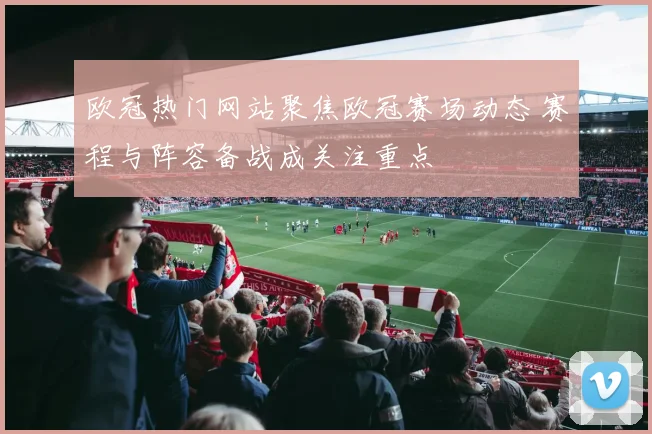 欧冠热门网站聚焦欧冠赛场动态 赛程与阵容备战成关注重点
