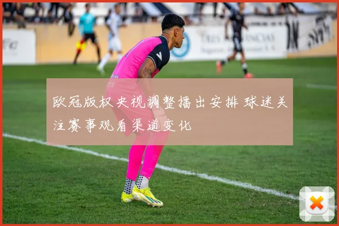 欧冠版权央视调整播出安排 球迷关注赛事观看渠道变化