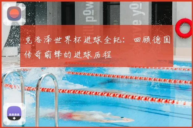 克洛泽世界杯进球全纪：回顾德国传奇前锋的进球历程