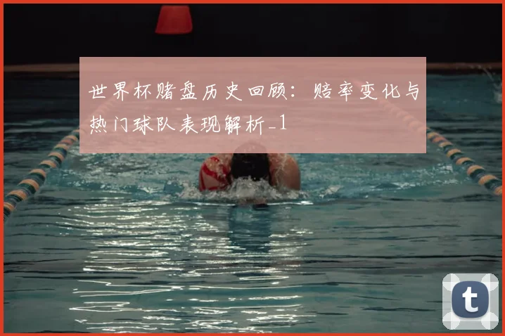 世界杯赌盘历史回顾：赔率变化与热门球队表现解析_1